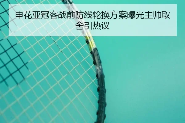 申花亚冠客战前防线轮换方案曝光主帅取舍引热议